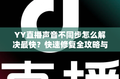 YY直播声音不同步怎么解决最快？快速修复全攻略与实用技巧大全