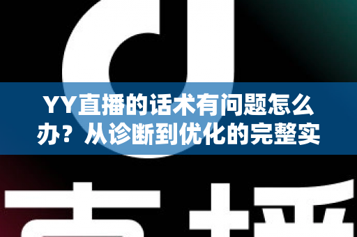 YY直播的话术有问题怎么办?从诊断到优化的完整实战指南 YY直播的话术有问题怎么办?从诊断到优化的完整实战指南