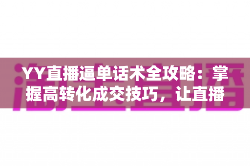 YY直播逼单话术全攻略:掌握高转化成交技巧,让直播间订单持续增长 YY直播逼单话术全攻略:掌握高转化成交技巧,让直播间订单持续增长
