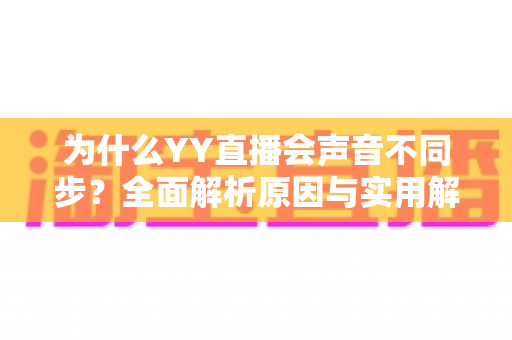 为什么YY直播会声音不同步?全面解析原因与实用解决方法 为什么YY直播会声音不同步?全面解析原因与实用解决方法