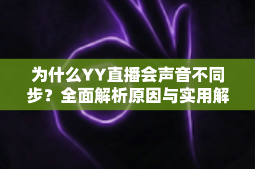 为什么YY直播会声音不同步？全面解析原因与实用解决方法