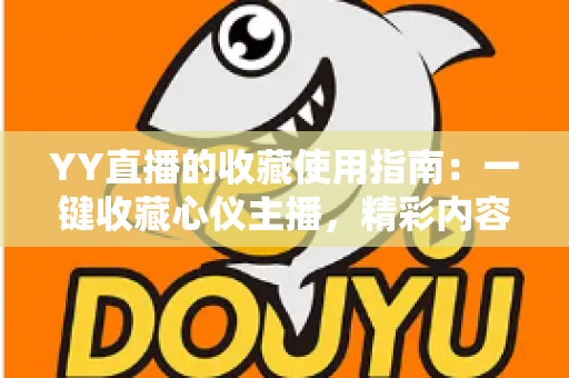 YY直播的收藏使用指南:一键收藏心仪主播,精彩内容永不错过 YY直播的收藏使用指南:一键收藏心仪主播,精彩内容永不错过