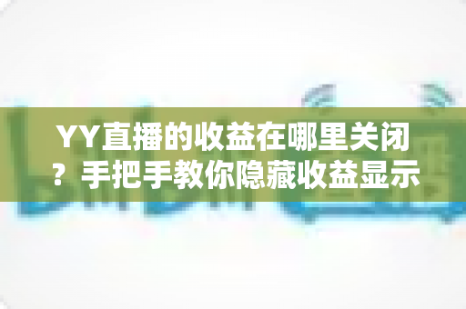 YY直播的收益在哪里关闭?手把手教你隐藏收益显示的完整操作指南与实用技巧 YY直播的收益在哪里关闭?手把手教你隐藏收益显示的完整操作指南与实用技巧