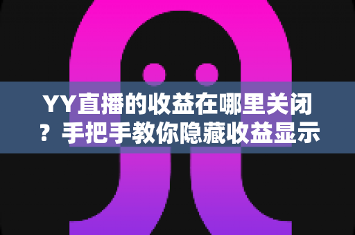 YY直播的收益在哪里关闭?手把手教你隐藏收益显示的完整操作指南与实用技巧 YY直播的收益在哪里关闭?手把手教你隐藏收益显示的完整操作指南与实用技巧