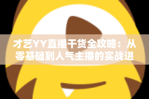 才艺YY直播干货全攻略:从零基础到人气主播的实战进阶指南 才艺YY直播干货全攻略:从零基础到人气主播的实战进阶指南