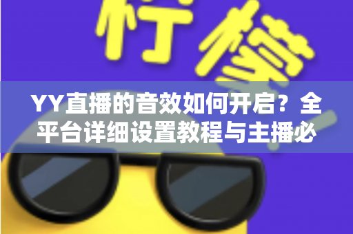 YY直播的音效如何开启？全平台详细设置教程与主播必备技巧一次掌握