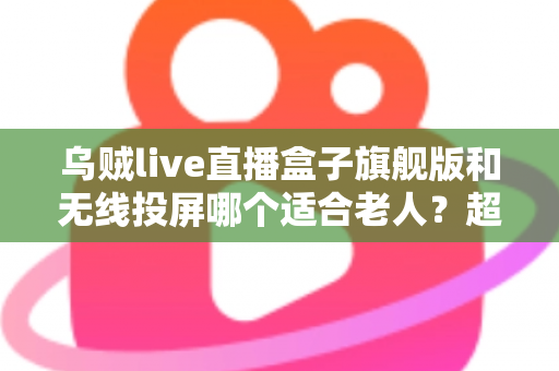 乌贼live直播盒子旗舰版和无线投屏哪个适合老人?超实用选购指南帮您轻松做决定 乌贼live直播盒子旗舰版和无线投屏哪个适合老人?超实用选购指南帮您轻松做决定
