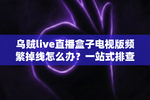 乌贼live直播盒子电视版频繁掉线怎么办？一站式排查与解决方案全攻略