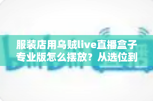 服装店用乌贼live直播盒子专业版怎么摆放?从选位到布景的完整实战指南 服装店用乌贼live直播盒子专业版怎么摆放?从选位到布景的完整实战指南