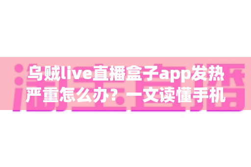 乌贼live直播盒子app发热严重怎么办？一文读懂手机发烫原因与高效降温实用技巧