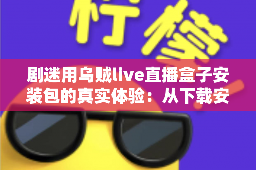 剧迷用乌贼live直播盒子安装包的真实体验：从下载安装到深夜追剧的全程实测分享