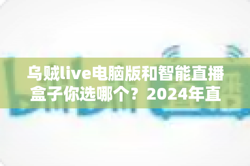 乌贼live电脑版和智能直播盒子你选哪个?2024年直播设备选购全攻略 乌贼live电脑版和智能直播盒子你选哪个?2024年直播设备选购全攻略