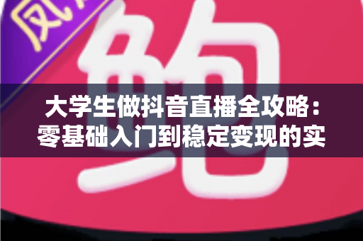 大学生做抖音直播全攻略:零基础入门到稳定变现的实战指南 大学生做抖音直播全攻略:零基础入门到稳定变现的实战指南