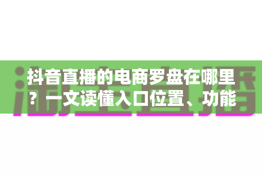抖音直播的电商罗盘在哪里?一文读懂入口位置、功能用途与实操指南 抖音直播的电商罗盘在哪里?一文读懂入口位置、功能用途与实操指南