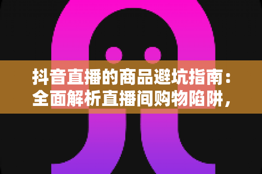 抖音直播的商品避坑指南:全面解析直播间购物陷阱,助你聪明消费不踩雷 抖音直播的商品避坑指南:全面解析直播间购物陷阱,助你聪明消费不踩雷