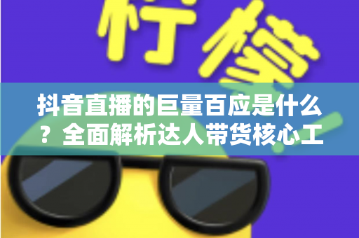 抖音直播的巨量百应是什么?全面解析达人带货核心工具的功能、用法与实操价值 抖音直播的巨量百应是什么?全面解析达人带货核心工具的功能、用法与实操价值