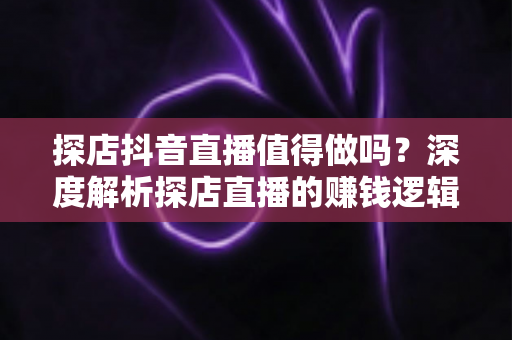 探店抖音直播值得做吗?深度解析探店直播的赚钱逻辑、入门门槛与实战避坑指南 探店抖音直播值得做吗?深度解析探店直播的赚钱逻辑、入门门槛与实战避坑指南