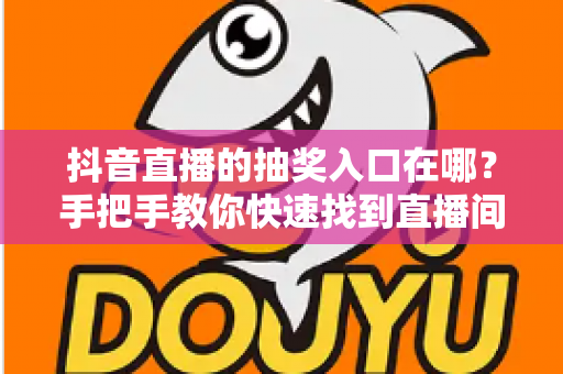 抖音直播的抽奖入口在哪?手把手教你快速找到直播间抽奖位置,轻松赢取福利奖品 抖音直播的抽奖入口在哪?手把手教你快速找到直播间抽奖位置,轻松赢取福利奖品