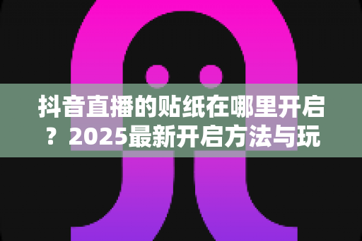 抖音直播的贴纸在哪里开启?2025最新开启方法与玩法全攻略 抖音直播的贴纸在哪里开启?2025最新开启方法与玩法全攻略