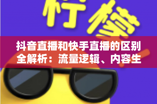 抖音直播和快手直播的区别全解析：流量逻辑、内容生态与变现模式深度对比