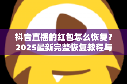 抖音直播的红包怎么恢复?2025最新完整恢复教程与避坑指南 抖音直播的红包怎么恢复?2025最新完整恢复教程与避坑指南
