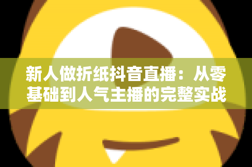 新人做折纸抖音直播:从零基础到人气主播的完整实战指南 新人做折纸抖音直播:从零基础到人气主播的完整实战指南