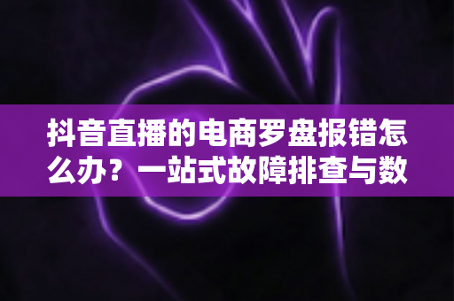抖音直播的电商罗盘报错怎么办?一站式故障排查与数据修复全攻略 抖音直播的电商罗盘报错怎么办?一站式故障排查与数据修复全攻略