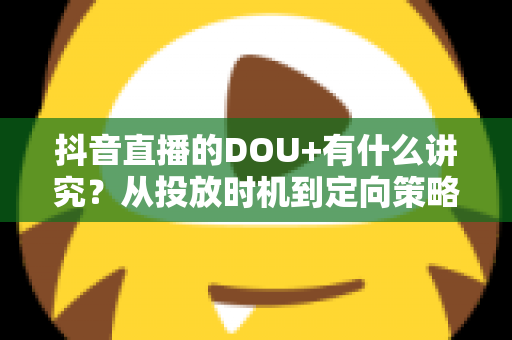 抖音直播的DOU+有什么讲究?从投放时机到定向策略的全攻略详解 抖音直播的DOU+有什么讲究?从投放时机到定向策略的全攻略详解
