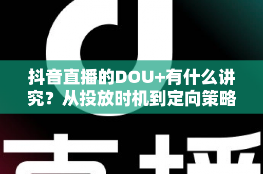 抖音直播的DOU+有什么讲究？从投放时机到定向策略的全攻略详解