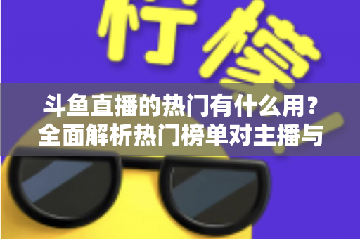 斗鱼直播的热门有什么用？全面解析热门榜单对主播与观众的核心价值