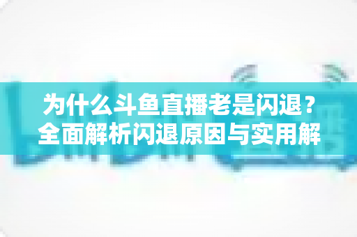 为什么斗鱼直播老是闪退？全面解析闪退原因与实用解决方法指南
