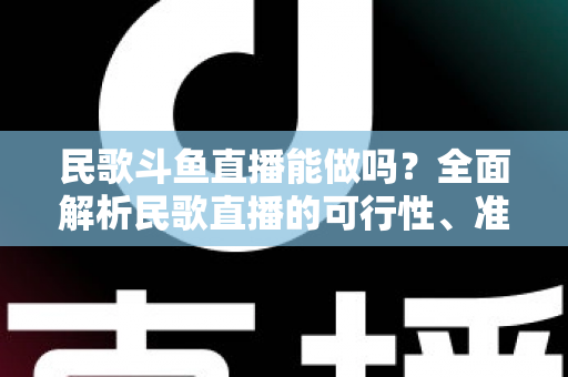 民歌斗鱼直播能做吗?全面解析民歌直播的可行性、准备清单与变现攻略 民歌斗鱼直播能做吗?全面解析民歌直播的可行性、准备清单与变现攻略