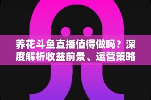 养花斗鱼直播值得做吗？深度解析收益前景、运营策略与新手入门全攻略
