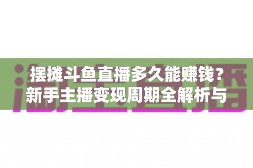 摆摊斗鱼直播多久能赚钱?新手主播变现周期全解析与快速起号实战指南 摆摊斗鱼直播多久能赚钱?新手主播变现周期全解析与快速起号实战指南