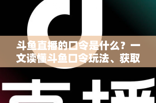 斗鱼直播的口令是什么？一文读懂斗鱼口令玩法、获取途径与使用技巧