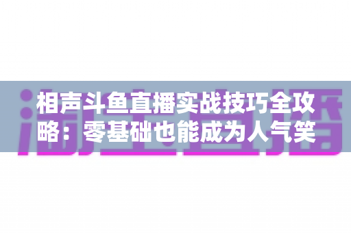 相声斗鱼直播实战技巧全攻略:零基础也能成为人气笑匠的进阶秘籍 相声斗鱼直播实战技巧全攻略:零基础也能成为人气笑匠的进阶秘籍
