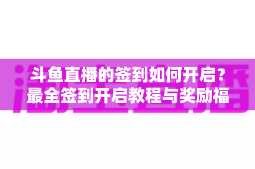 斗鱼直播的签到如何开启？最全签到开启教程与奖励福利一览