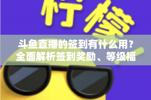 斗鱼直播的签到有什么用?全面解析签到奖励、等级福利与实用签到攻略 斗鱼直播的签到有什么用?全面解析签到奖励、等级福利与实用签到攻略
