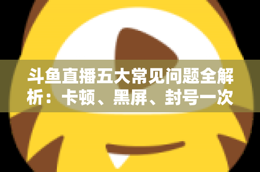斗鱼直播五大常见问题全解析:卡顿、黑屏、封号一次说清,新手老手都该收藏的实用指南 斗鱼直播五大常见问题全解析:卡顿、黑屏、封号一次说清,新手老手都该收藏的实用指南