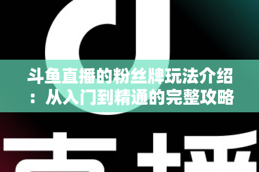 斗鱼直播的粉丝牌玩法介绍：从入门到精通的完整攻略指南