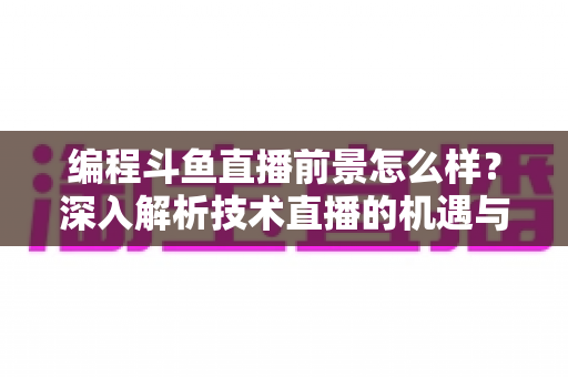 编程斗鱼直播前景怎么样？深入解析技术直播的机遇与挑战