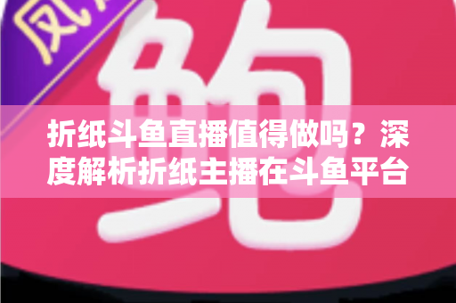 折纸斗鱼直播值得做吗?深度解析折纸主播在斗鱼平台的机遇、挑战与变现前景 折纸斗鱼直播值得做吗?深度解析折纸主播在斗鱼平台的机遇、挑战与变现前景
