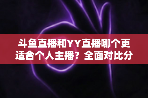 斗鱼直播和YY直播哪个更适合个人主播?全面对比分析与选择指南 斗鱼直播和YY直播哪个更适合个人主播?全面对比分析与选择指南