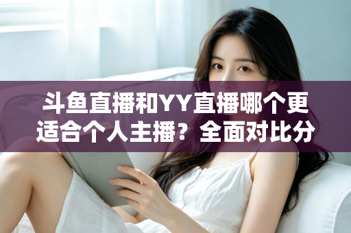 斗鱼直播和YY直播哪个更适合个人主播？全面对比分析与选择指南