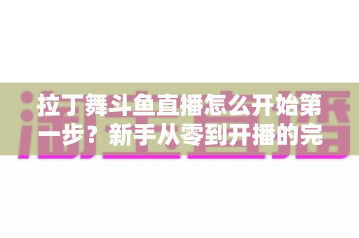 拉丁舞斗鱼直播怎么开始第一步？新手从零到开播的完整实操指南