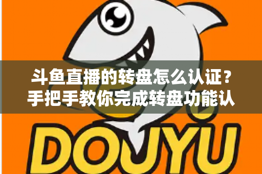 斗鱼直播的转盘怎么认证？手把手教你完成转盘功能认证的完整流程与实用技巧