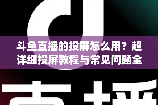 斗鱼直播的投屏怎么用?超详细投屏教程与常见问题全解析,大屏看直播So Easy! 斗鱼直播的投屏怎么用?超详细投屏教程与常见问题全解析,大屏看直播So Easy!