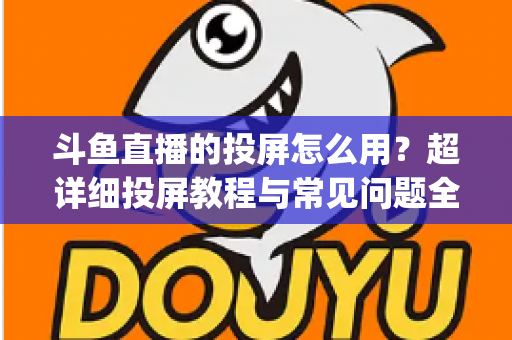 斗鱼直播的投屏怎么用?超详细投屏教程与常见问题全解析,大屏看直播So Easy! 斗鱼直播的投屏怎么用?超详细投屏教程与常见问题全解析,大屏看直播So Easy!