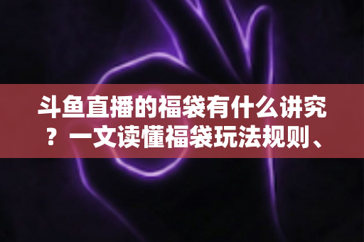 斗鱼直播的福袋有什么讲究?一文读懂福袋玩法规则、主播运营技巧与观众避坑指南 斗鱼直播的福袋有什么讲究?一文读懂福袋玩法规则、主播运营技巧与观众避坑指南