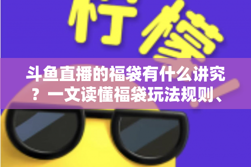斗鱼直播的福袋有什么讲究?一文读懂福袋玩法规则、主播运营技巧与观众避坑指南 斗鱼直播的福袋有什么讲究?一文读懂福袋玩法规则、主播运营技巧与观众避坑指南